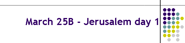 March 25B - Jerusalem day 1