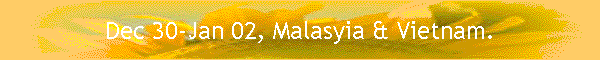 Dec 30-Jan 02, Malasyia & Vietnam.