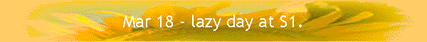 Mar 18 - lazy day at S1.